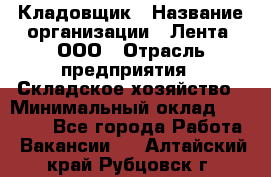 Кладовщик › Название организации ­ Лента, ООО › Отрасль предприятия ­ Складское хозяйство › Минимальный оклад ­ 29 000 - Все города Работа » Вакансии   . Алтайский край,Рубцовск г.